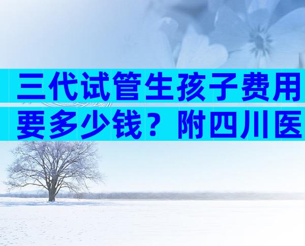 三代试管生孩子费用要多少钱？附四川医院排名