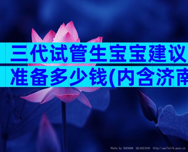 三代试管生宝宝建议准备多少钱(内含济南试管生子费用)