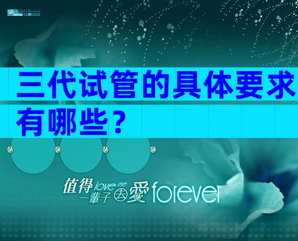 三代试管的具体要求有哪些？