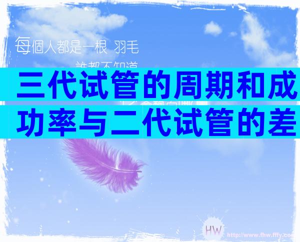 三代试管的周期和成功率与二代试管的差异是什么？