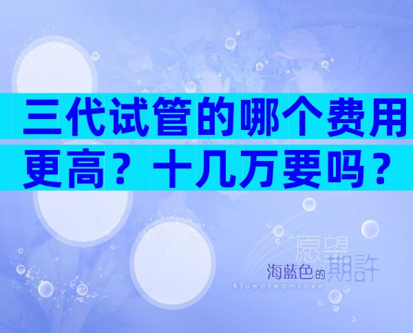 三代试管的哪个费用更高？十几万要吗？