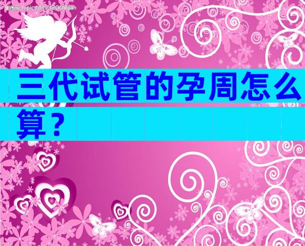三代试管的孕周怎么算？