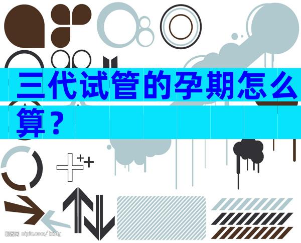 三代试管的孕期怎么算？