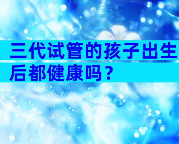 三代试管的孩子出生后都健康吗？