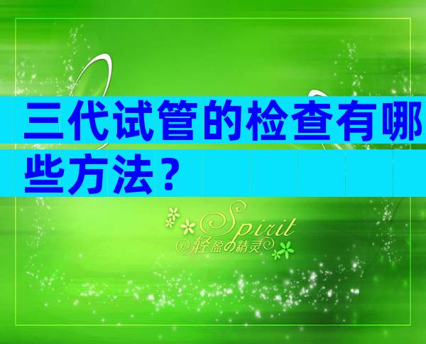 三代试管的检查有哪些方法？