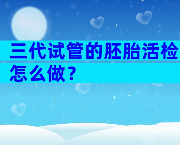 三代试管的胚胎活检怎么做？