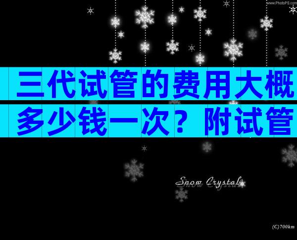 三代试管的费用大概多少钱一次？附试管费用及成功率参考