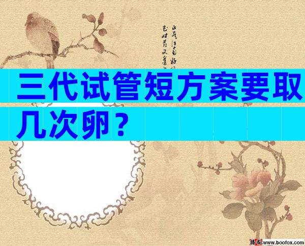 三代试管短方案要取几次卵？