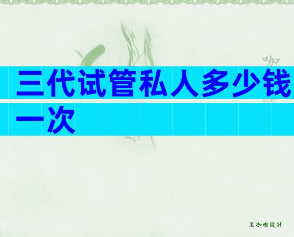 三代试管私人多少钱一次