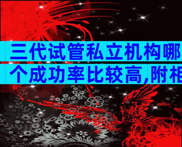 三代试管私立机构哪个成功率比较高,附相关条件限制