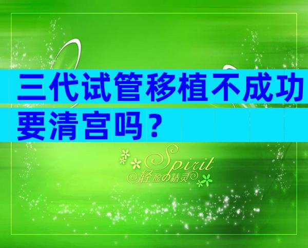 三代试管移植不成功要清宫吗？