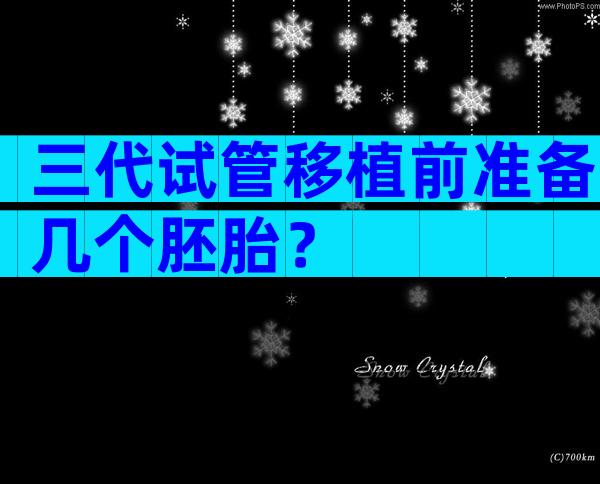 三代试管移植前准备几个胚胎？
