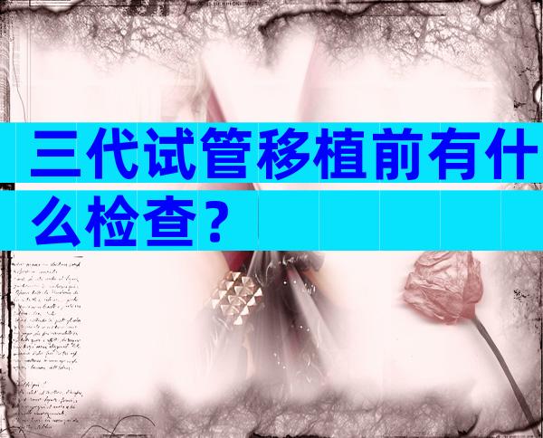 三代试管移植前有什么检查？