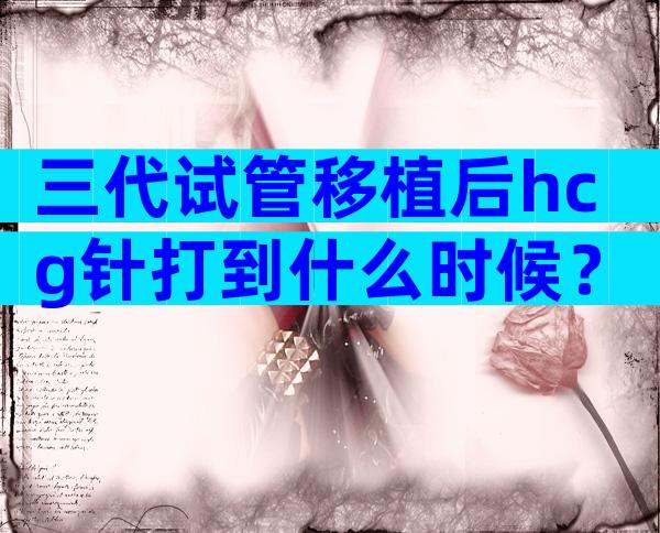 三代试管移植后hcg针打到什么时候？