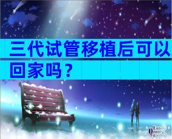 三代试管移植后可以回家吗？