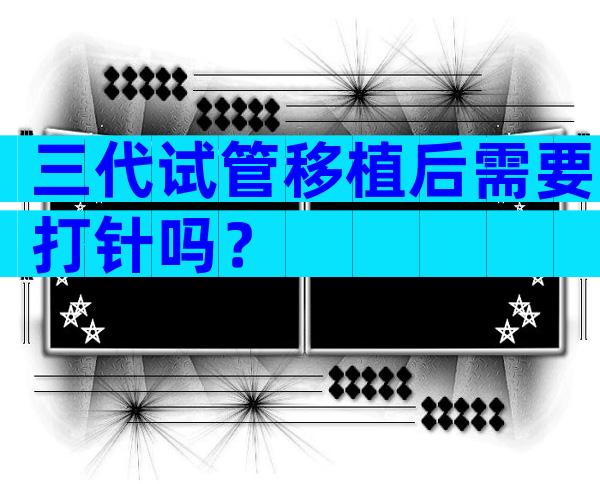 三代试管移植后需要打针吗？