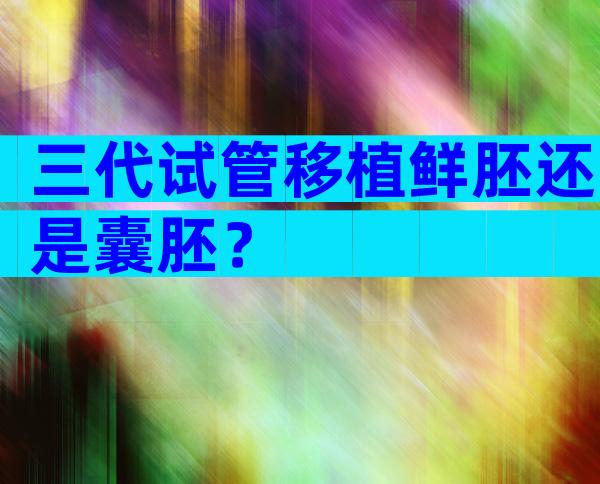 三代试管移植鲜胚还是囊胚？