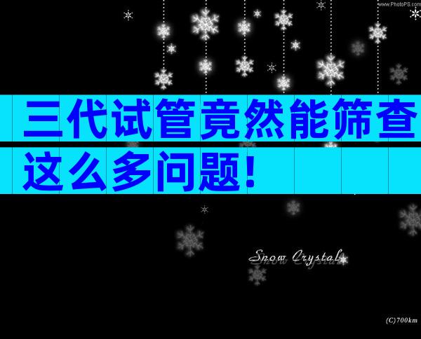 三代试管竟然能筛查这么多问题!