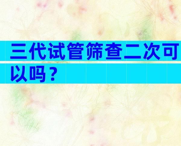 三代试管筛查二次可以吗？