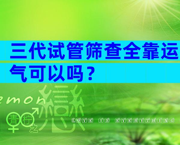 三代试管筛查全靠运气可以吗？