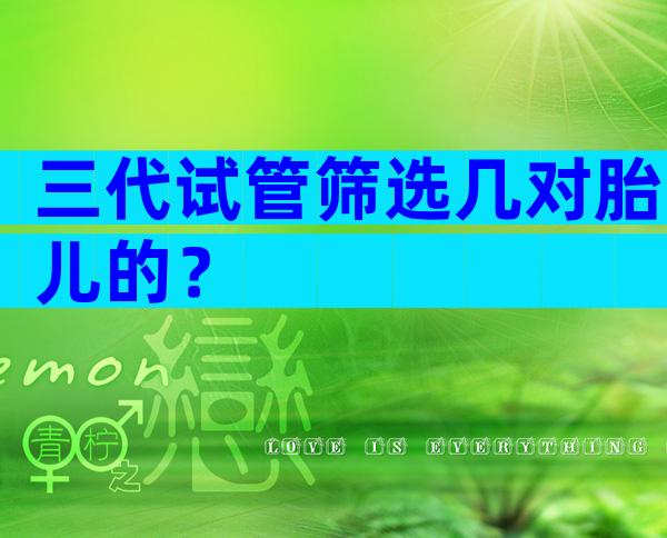 三代试管筛选几对胎儿的？