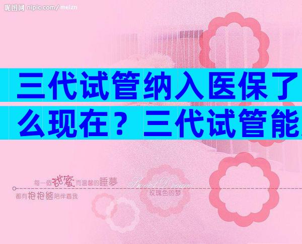 三代试管纳入医保了么现在？三代试管能走医保吗？