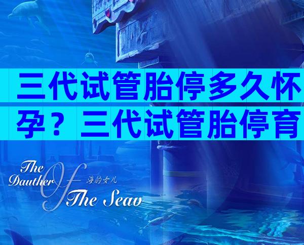 三代试管胎停多久怀孕？三代试管胎停育的概率