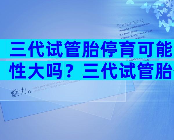 三代试管胎停育可能性大吗？三代试管胎停育可能性大吗？