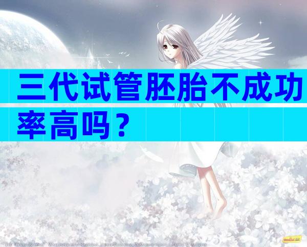 三代试管胚胎不成功率高吗？