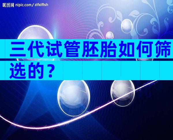 三代试管胚胎如何筛选的？
