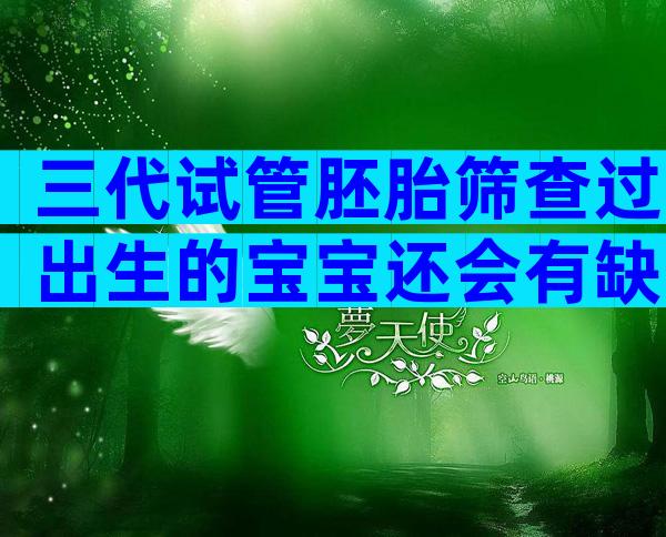 三代试管胚胎筛查过出生的宝宝还会有缺陷吗？