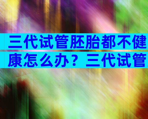 三代试管胚胎都不健康怎么办？三代试管胚胎都不健康怎么办呢？