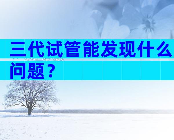 三代试管能发现什么问题？