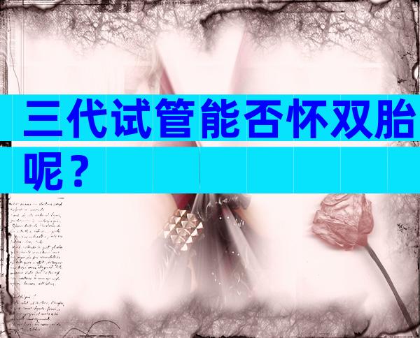 三代试管能否怀双胎呢？