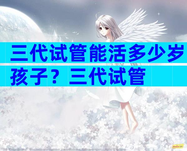 三代试管能活多少岁孩子？三代试管