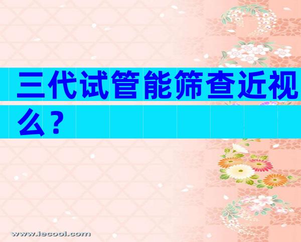 三代试管能筛查近视么？