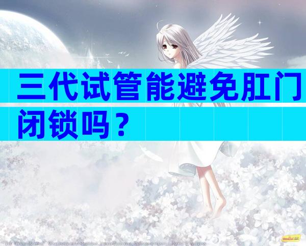 三代试管能避免肛门闭锁吗？