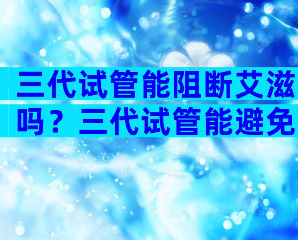 三代试管能阻断艾滋吗？三代试管能避免哪些疾病？