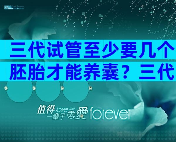 三代试管至少要几个胚胎才能养囊？三代试管是放几个囊胚？