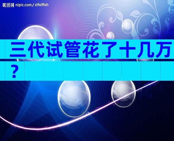 三代试管花了十几万？