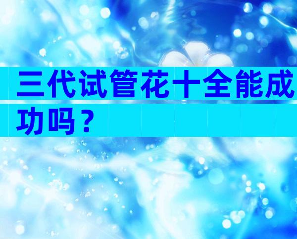三代试管花十全能成功吗？