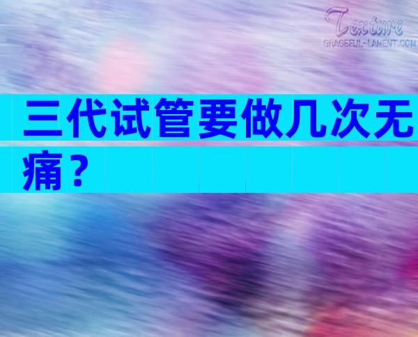 三代试管要做几次无痛？