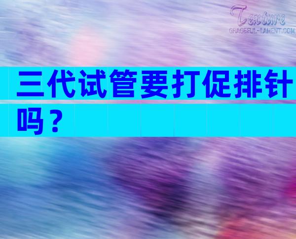 三代试管要打促排针吗？