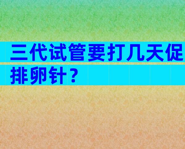 三代试管要打几天促排卵针？