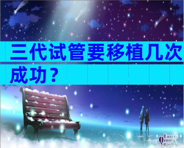 三代试管要移植几次成功？