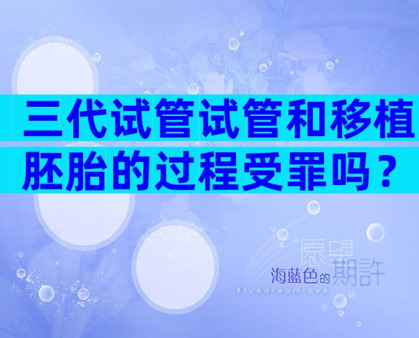 三代试管试管和移植胚胎的过程受罪吗？