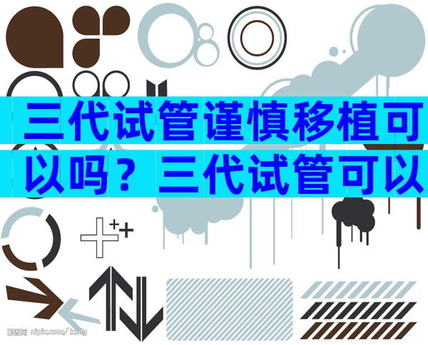三代试管谨慎移植可以吗？三代试管可以冻胚吗？