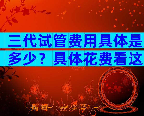 三代试管费用具体是多少？具体花费看这3大部分
