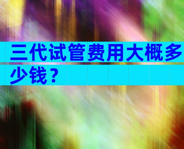 三代试管费用大概多少钱？