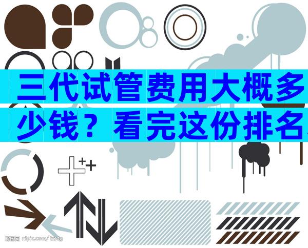 三代试管费用大概多少钱？看完这份排名表就知哪家试管婴儿好